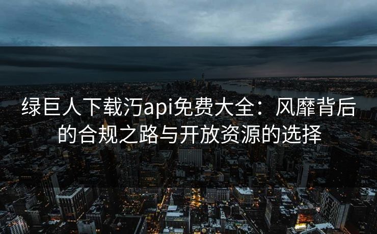绿巨人下载汅api免费大全：风靡背后的合规之路与开放资源的选择