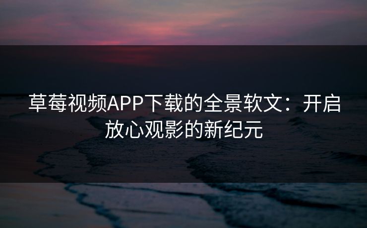 草莓视频APP下载的全景软文：开启放心观影的新纪元