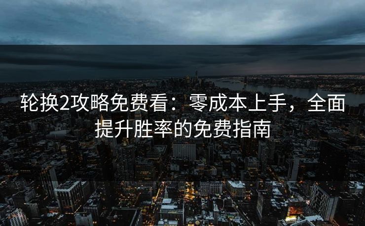 轮换2攻略免费看：零成本上手，全面提升胜率的免费指南