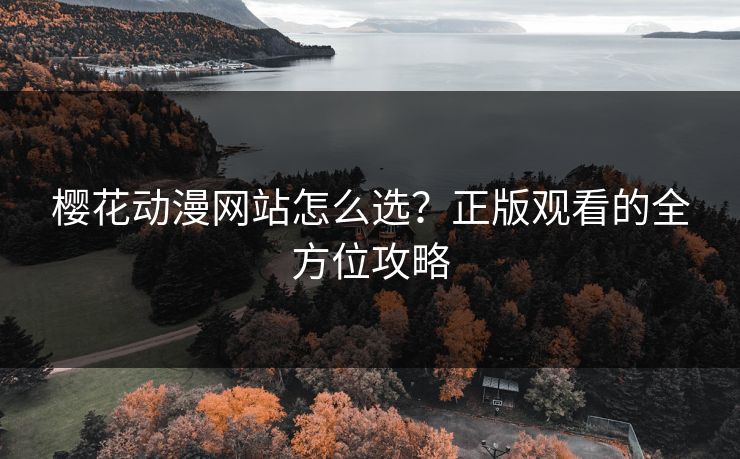 樱花动漫网站怎么选？正版观看的全方位攻略