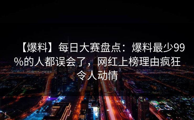 【爆料】每日大赛盘点：爆料最少99%的人都误会了，网红上榜理由疯狂令人动情