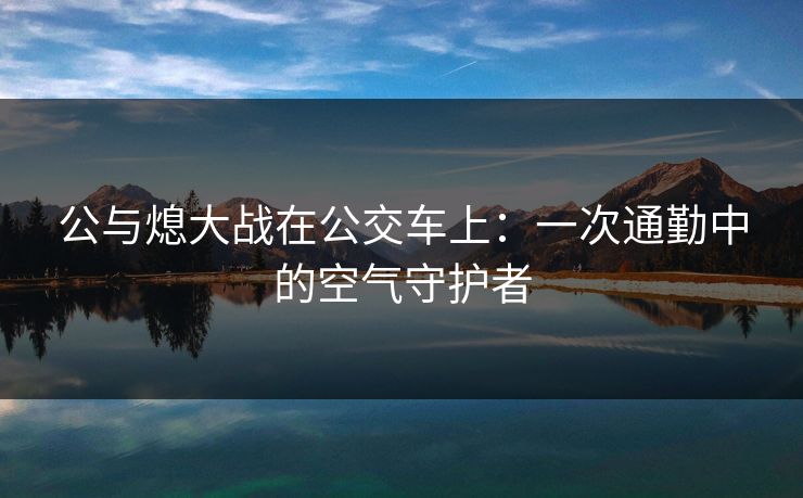 公与熄大战在公交车上:一次通勤中的空气守护者 公与熄大战在公交车上:一次通勤中的空气守护者