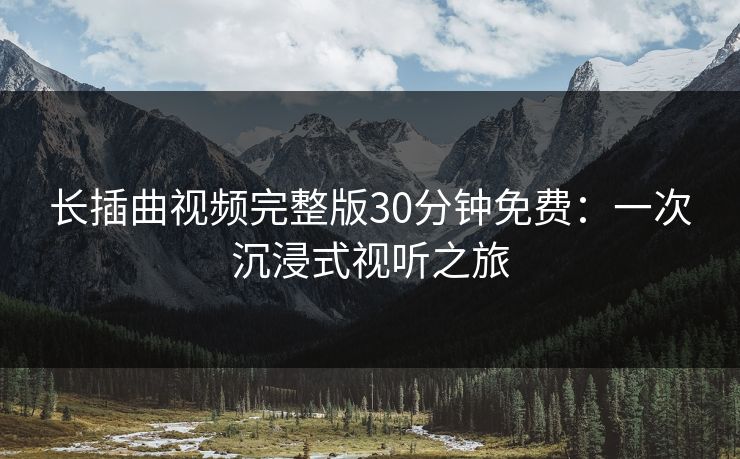 长插曲视频完整版30分钟免费：一次沉浸式视听之旅