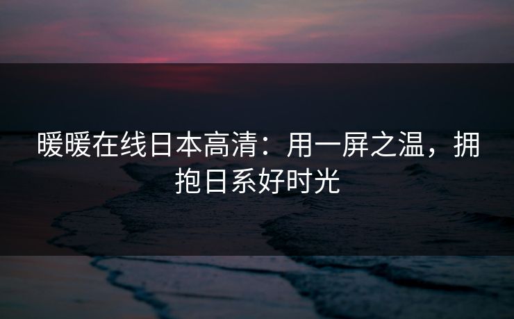 暖暖在线日本高清：用一屏之温，拥抱日系好时光