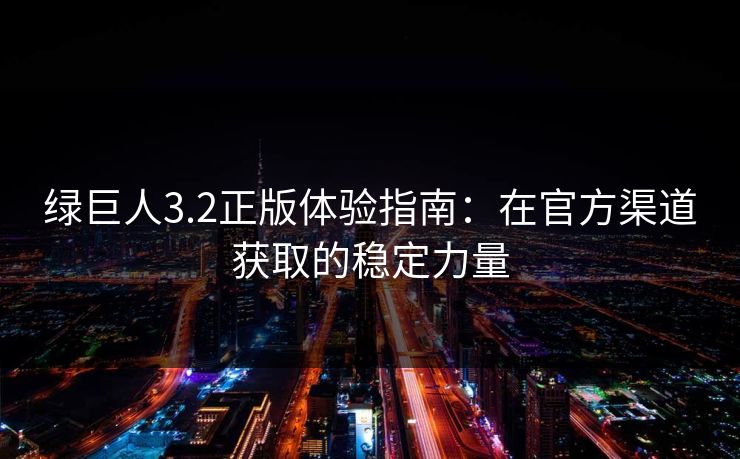 绿巨人3.2正版体验指南：在官方渠道获取的稳定力量