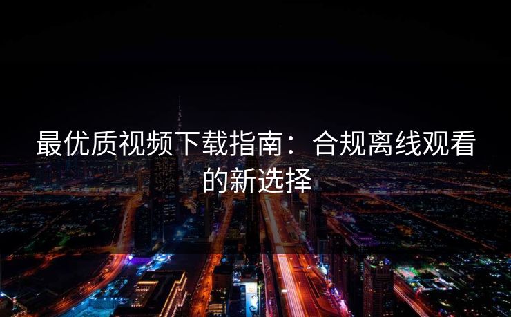最优质视频下载指南：合规离线观看的新选择