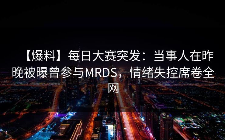 【爆料】每日大赛突发：当事人在昨晚被曝曾参与MRDS，情绪失控席卷全网