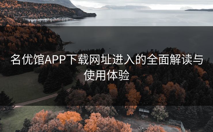 名优馆APP下载网址进入的全面解读与使用体验