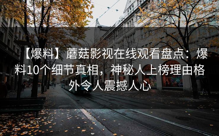 【爆料】蘑菇影视在线观看盘点：爆料10个细节真相，神秘人上榜理由格外令人震撼人心