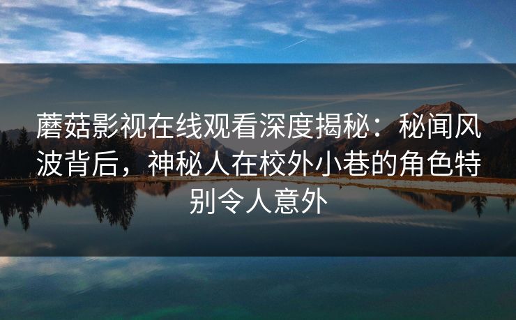 蘑菇影视在线观看深度揭秘：秘闻风波背后，神秘人在校外小巷的角色特别令人意外