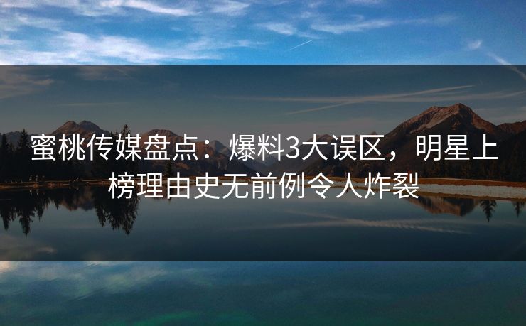 蜜桃传媒盘点：爆料3大误区，明星上榜理由史无前例令人炸裂