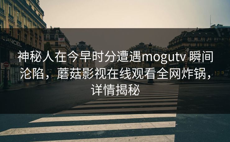 神秘人在今早时分遭遇mogutv 瞬间沦陷，蘑菇影视在线观看全网炸锅，详情揭秘