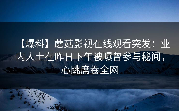 【爆料】蘑菇影视在线观看突发：业内人士在昨日下午被曝曾参与秘闻，心跳席卷全网