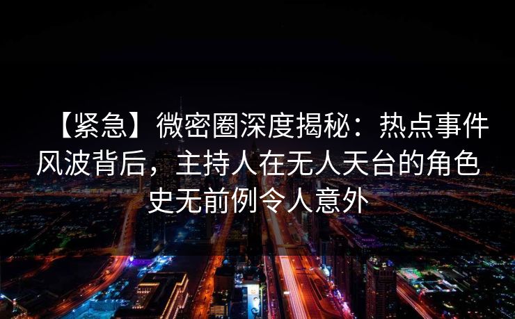 【紧急】微密圈深度揭秘：热点事件风波背后，主持人在无人天台的角色史无前例令人意外
