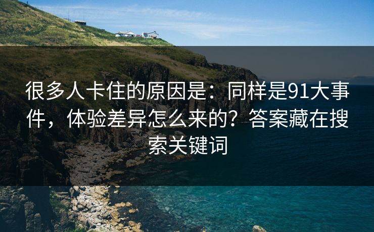 很多人卡住的原因是：同样是91大事件，体验差异怎么来的？答案藏在搜索关键词