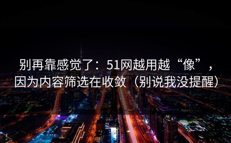别再靠感觉了：51网越用越“像”，因为内容筛选在收敛（别说我没提醒）
