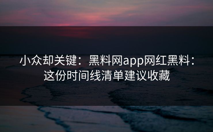 小众却关键：黑料网app网红黑料：这份时间线清单建议收藏