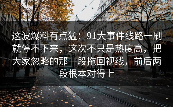 这波爆料有点猛：91大事件线路一刷就停不下来，这次不只是热度高，把大家忽略的那一段拖回视线，前后两段根本对得上
