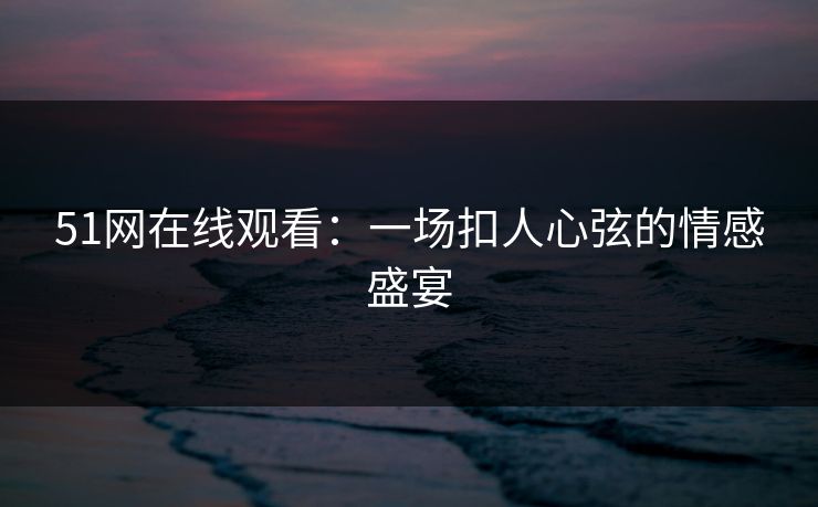 51网在线观看：一场扣人心弦的情感盛宴