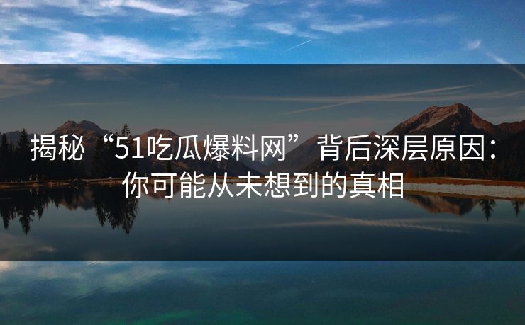 揭秘“51吃瓜爆料网”背后深层原因：你可能从未想到的真相